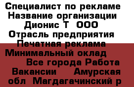 Специалист по рекламе › Название организации ­ Дионис-Т, ООО › Отрасль предприятия ­ Печатная реклама › Минимальный оклад ­ 30 000 - Все города Работа » Вакансии   . Амурская обл.,Магдагачинский р-н